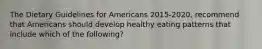 The Dietary Guidelines for Americans 2015-2020, recommend that Americans should develop healthy eating patterns that include which of the following?