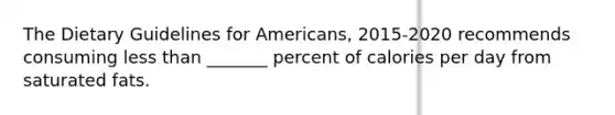 The Dietary Guidelines for Americans, 2015-2020 recommends consuming less than _______ percent of calories per day from saturated fats.