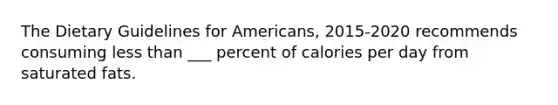 The Dietary Guidelines for Americans, 2015-2020 recommends consuming less than ___ percent of calories per day from saturated fats.