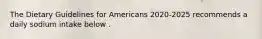 The Dietary Guidelines for Americans 2020-2025 recommends a daily sodium intake below .