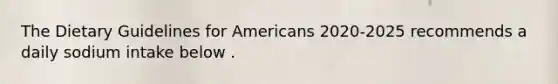 The Dietary Guidelines for Americans 2020-2025 recommends a daily sodium intake below .