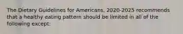 The Dietary Guidelines for Americans, 2020-2025 recommends that a healthy eating pattern should be limited in all of the following except: