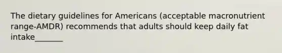 The dietary guidelines for Americans (acceptable macronutrient range-AMDR) recommends that adults should keep daily fat intake_______