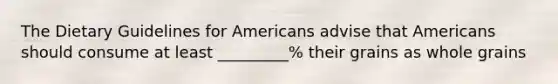 The Dietary Guidelines for Americans advise that Americans should consume at least _________% their grains as whole grains