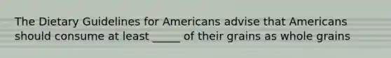 The Dietary Guidelines for Americans advise that Americans should consume at least _____ of their grains as whole grains