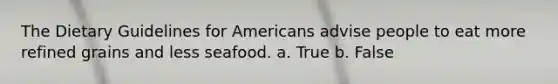 The Dietary Guidelines for Americans advise people to eat more refined grains and less seafood. a. True b. False