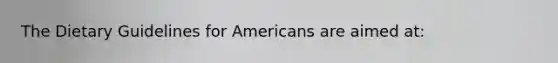 The Dietary Guidelines for Americans are aimed at: