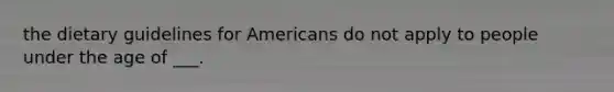 the dietary guidelines for Americans do not apply to people under the age of ___.