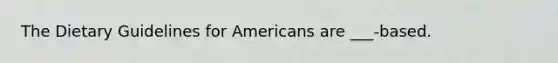 The Dietary Guidelines for Americans are ___-based.