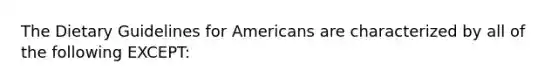 The Dietary Guidelines for Americans are characterized by all of the following EXCEPT: