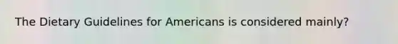 The Dietary Guidelines for Americans is considered mainly?