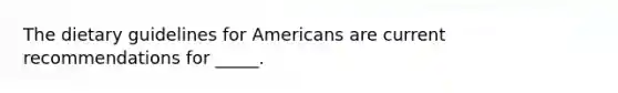 The dietary guidelines for Americans are current recommendations for _____.