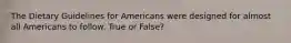 The Dietary Guidelines for Americans were designed for almost all Americans to follow. True or False?