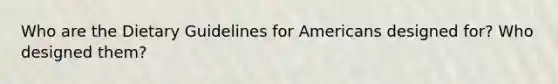 Who are the Dietary Guidelines for Americans designed for? Who designed them?