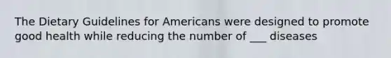 The Dietary Guidelines for Americans were designed to promote good health while reducing the number of ___ diseases