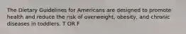 The Dietary Guidelines for Americans are designed to promote health and reduce the risk of overweight, obesity, and chronic diseases in toddlers. T OR F