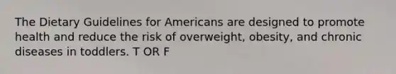 The Dietary Guidelines for Americans are designed to promote health and reduce the risk of overweight, obesity, and chronic diseases in toddlers. T OR F