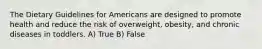 The Dietary Guidelines for Americans are designed to promote health and reduce the risk of overweight, obesity, and chronic diseases in toddlers. A) True B) False