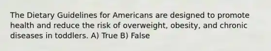 The Dietary Guidelines for Americans are designed to promote health and reduce the risk of overweight, obesity, and chronic diseases in toddlers. A) True B) False