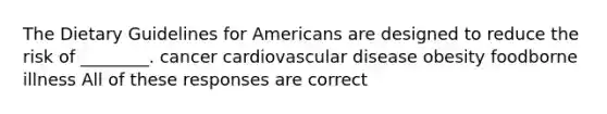 The Dietary Guidelines for Americans are designed to reduce the risk of ________. cancer cardiovascular disease obesity foodborne illness All of these responses are correct