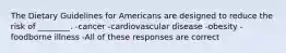 The Dietary Guidelines for Americans are designed to reduce the risk of ________. -cancer -cardiovascular disease -obesity -foodborne illness -All of these responses are correct