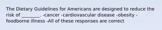 The Dietary Guidelines for Americans are designed to reduce the risk of ________. -cancer -cardiovascular disease -obesity -foodborne illness -All of these responses are correct