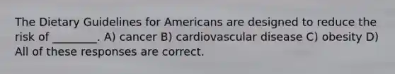 The Dietary Guidelines for Americans are designed to reduce the risk of ________. A) cancer B) cardiovascular disease C) obesity D) All of these responses are correct.