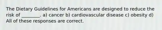 The Dietary Guidelines for Americans are designed to reduce the risk of ________. a) cancer b) cardiovascular disease c) obesity d) All of these responses are correct.