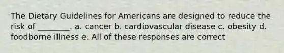 The Dietary Guidelines for Americans are designed to reduce the risk of ________. a. cancer b. cardiovascular disease c. obesity d. foodborne illness e. All of these responses are correct