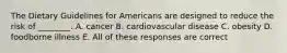 The Dietary Guidelines for Americans are designed to reduce the risk of ________. A. cancer B. cardiovascular disease C. obesity D. foodborne illness E. All of these responses are correct