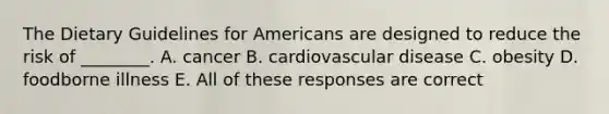 The Dietary Guidelines for Americans are designed to reduce the risk of ________. A. cancer B. cardiovascular disease C. obesity D. foodborne illness E. All of these responses are correct