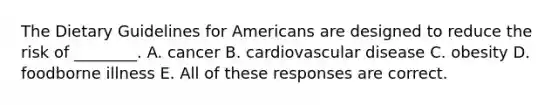 The Dietary Guidelines for Americans are designed to reduce the risk of ________. A. cancer B. cardiovascular disease C. obesity D. foodborne illness E. All of these responses are correct.