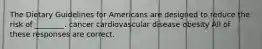 The Dietary Guidelines for Americans are designed to reduce the risk of ________. cancer cardiovascular disease obesity All of these responses are correct.