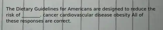 The Dietary Guidelines for Americans are designed to reduce the risk of ________. cancer cardiovascular disease obesity All of these responses are correct.