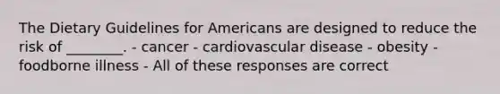 The Dietary Guidelines for Americans are designed to reduce the risk of ________. - cancer - cardiovascular disease - obesity - foodborne illness - All of these responses are correct