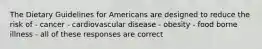 The Dietary Guidelines for Americans are designed to reduce the risk of - cancer - cardiovascular disease - obesity - food borne illness - all of these responses are correct