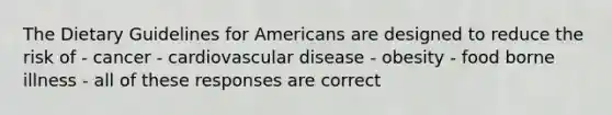 The Dietary Guidelines for Americans are designed to reduce the risk of - cancer - cardiovascular disease - obesity - food borne illness - all of these responses are correct