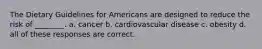 The Dietary Guidelines for Americans are designed to reduce the risk of ________. a. cancer b. cardiovascular disease c. obesity d. all of these responses are correct.