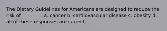 The Dietary Guidelines for Americans are designed to reduce the risk of ________. a. cancer b. cardiovascular disease c. obesity d. all of these responses are correct.