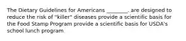 The Dietary Guidelines for Americans ________. are designed to reduce the risk of "killer" diseases provide a scientific basis for the Food Stamp Program provide a scientific basis for USDA's school lunch program