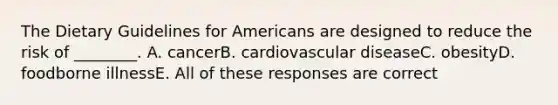 The Dietary Guidelines for Americans are designed to reduce the risk of ________. A. cancerB. cardiovascular diseaseC. obesityD. foodborne illnessE. All of these responses are correct