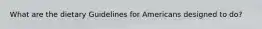 What are the dietary Guidelines for Americans designed to do?