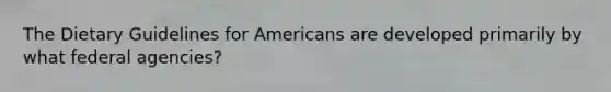 The Dietary Guidelines for Americans are developed primarily by what federal agencies?