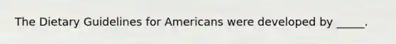 The Dietary Guidelines for Americans were developed by _____.