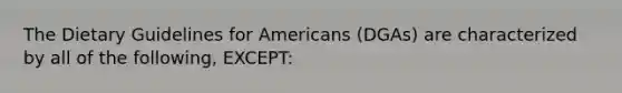 The Dietary Guidelines for Americans (DGAs) are characterized by all of the following, EXCEPT: