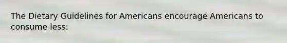 The Dietary Guidelines for Americans encourage Americans to consume less: