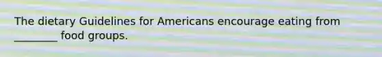 The dietary Guidelines for Americans encourage eating from ________ food groups.