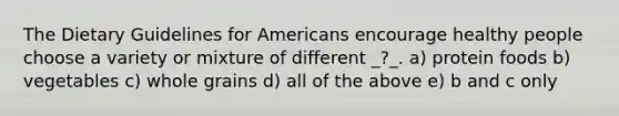 The Dietary Guidelines for Americans encourage healthy people choose a variety or mixture of different _?_. a) protein foods b) vegetables c) whole grains d) all of the above e) b and c only