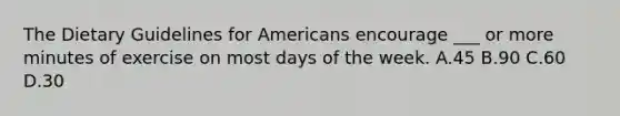 The Dietary Guidelines for Americans encourage ___ or more minutes of exercise on most days of the week. A.45 B.90 C.60 D.30