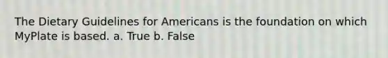 The Dietary Guidelines for Americans is the foundation on which MyPlate is based. a. True b. False